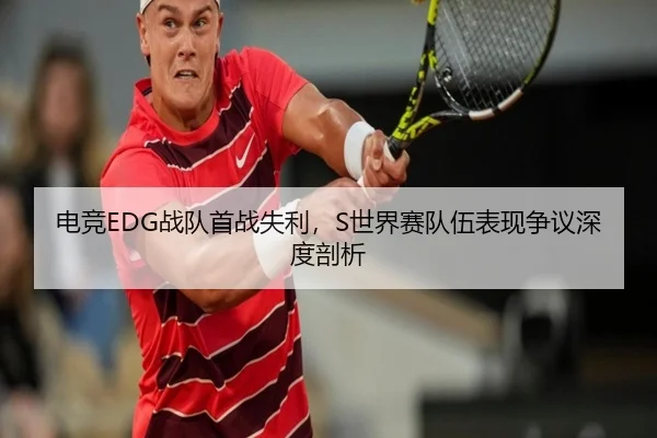 电竞EDG战队首战失利，S世界赛队伍表现争议深度剖析
